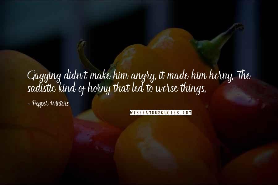 Pepper Winters Quotes: Gagging didn't make him angry, it made him horny. The sadistic kind of horny that led to worse things.