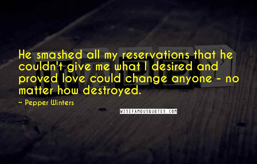 Pepper Winters Quotes: He smashed all my reservations that he couldn't give me what I desired and proved love could change anyone - no matter how destroyed.
