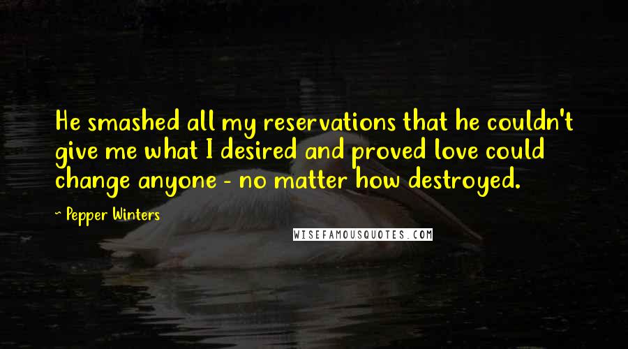 Pepper Winters Quotes: He smashed all my reservations that he couldn't give me what I desired and proved love could change anyone - no matter how destroyed.