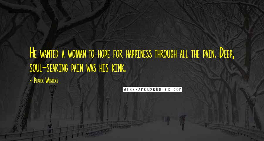 Pepper Winters Quotes: He wanted a woman to hope for happiness through all the pain. Deep, soul-searing pain was his kink.