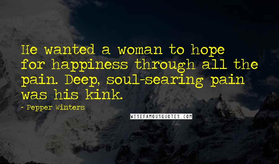 Pepper Winters Quotes: He wanted a woman to hope for happiness through all the pain. Deep, soul-searing pain was his kink.