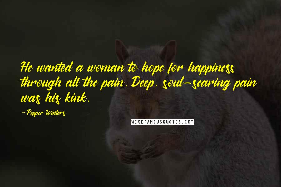 Pepper Winters Quotes: He wanted a woman to hope for happiness through all the pain. Deep, soul-searing pain was his kink.