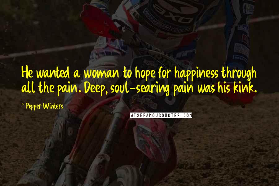 Pepper Winters Quotes: He wanted a woman to hope for happiness through all the pain. Deep, soul-searing pain was his kink.