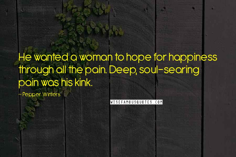 Pepper Winters Quotes: He wanted a woman to hope for happiness through all the pain. Deep, soul-searing pain was his kink.