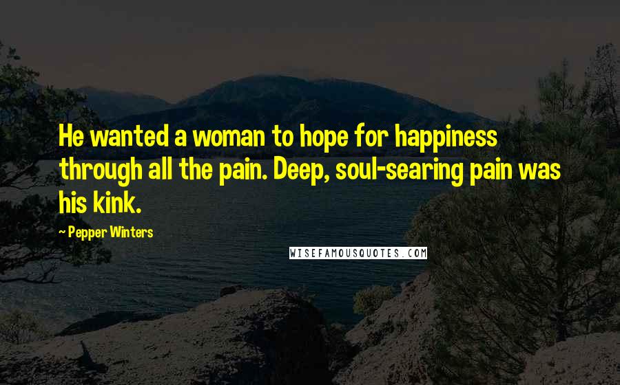 Pepper Winters Quotes: He wanted a woman to hope for happiness through all the pain. Deep, soul-searing pain was his kink.