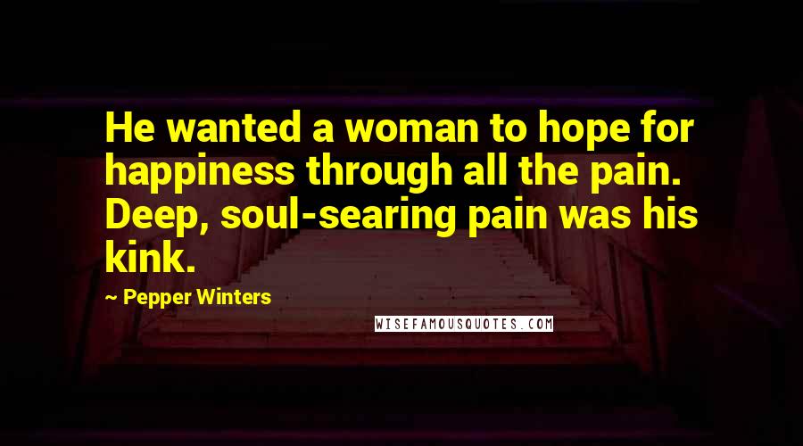 Pepper Winters Quotes: He wanted a woman to hope for happiness through all the pain. Deep, soul-searing pain was his kink.