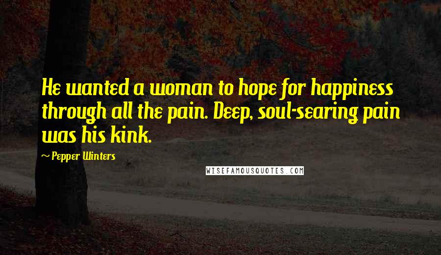 Pepper Winters Quotes: He wanted a woman to hope for happiness through all the pain. Deep, soul-searing pain was his kink.