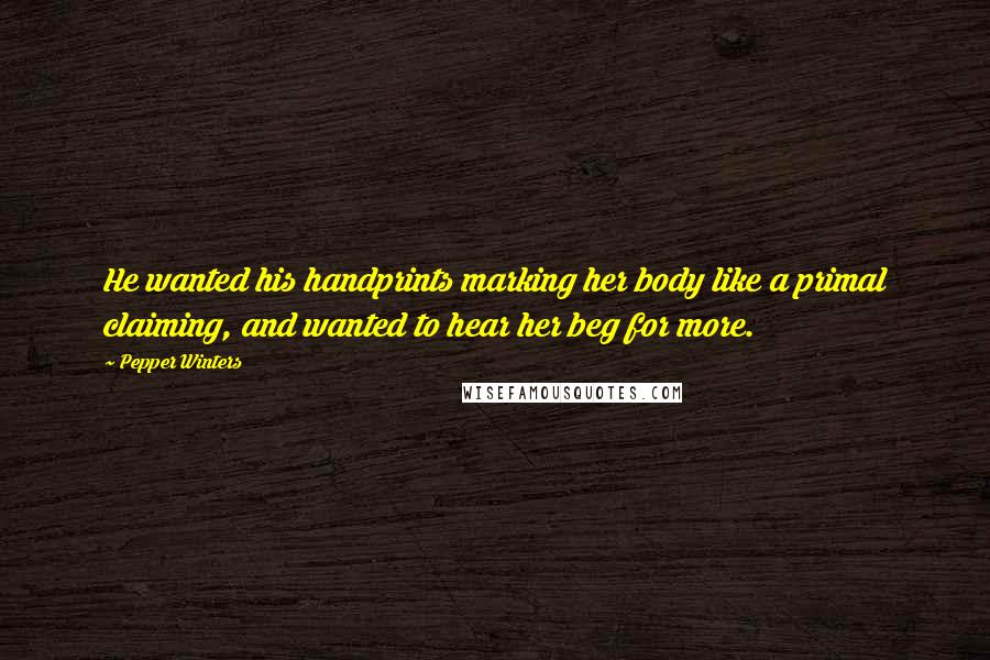 Pepper Winters Quotes: He wanted his handprints marking her body like a primal claiming, and wanted to hear her beg for more.
