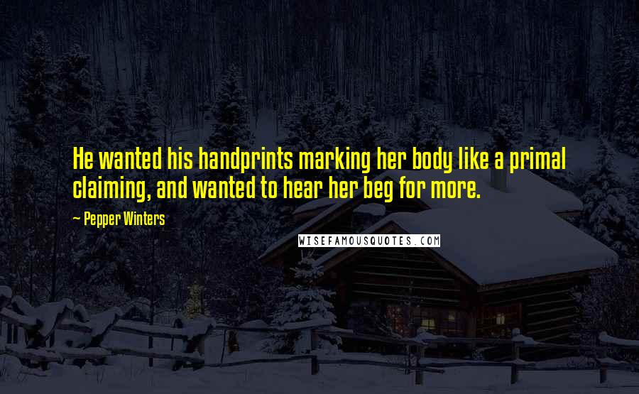 Pepper Winters Quotes: He wanted his handprints marking her body like a primal claiming, and wanted to hear her beg for more.