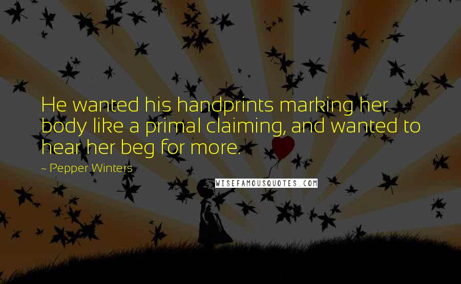 Pepper Winters Quotes: He wanted his handprints marking her body like a primal claiming, and wanted to hear her beg for more.
