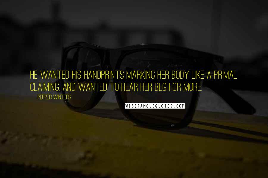 Pepper Winters Quotes: He wanted his handprints marking her body like a primal claiming, and wanted to hear her beg for more.