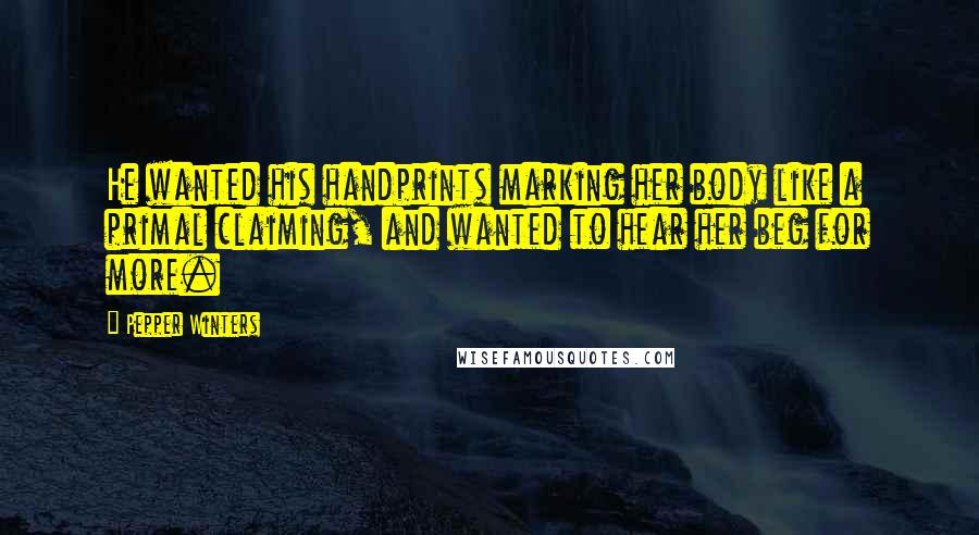 Pepper Winters Quotes: He wanted his handprints marking her body like a primal claiming, and wanted to hear her beg for more.