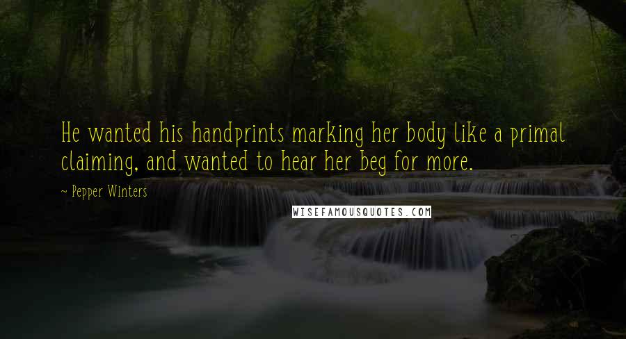 Pepper Winters Quotes: He wanted his handprints marking her body like a primal claiming, and wanted to hear her beg for more.