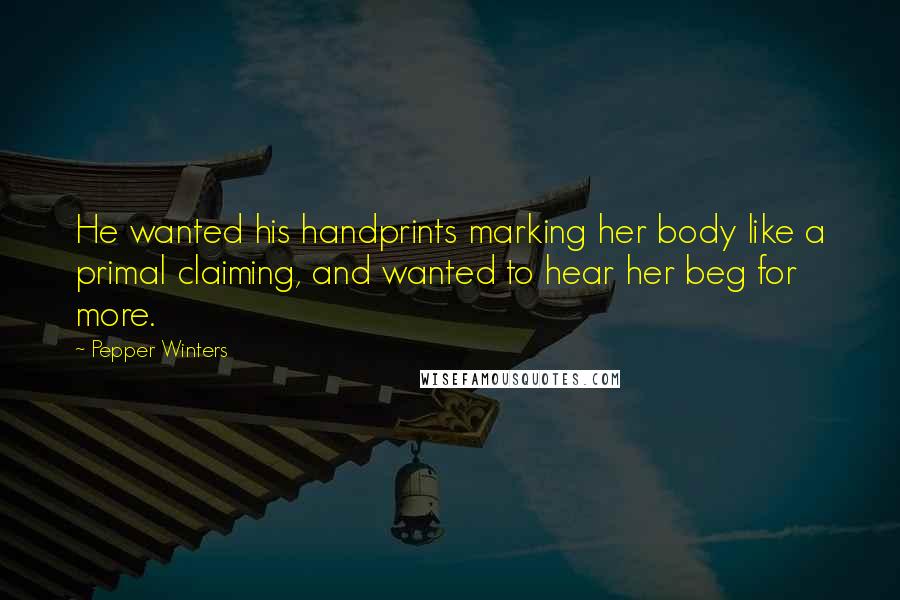 Pepper Winters Quotes: He wanted his handprints marking her body like a primal claiming, and wanted to hear her beg for more.