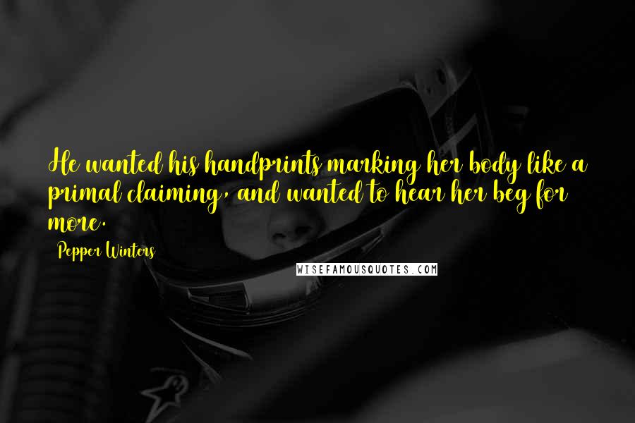 Pepper Winters Quotes: He wanted his handprints marking her body like a primal claiming, and wanted to hear her beg for more.