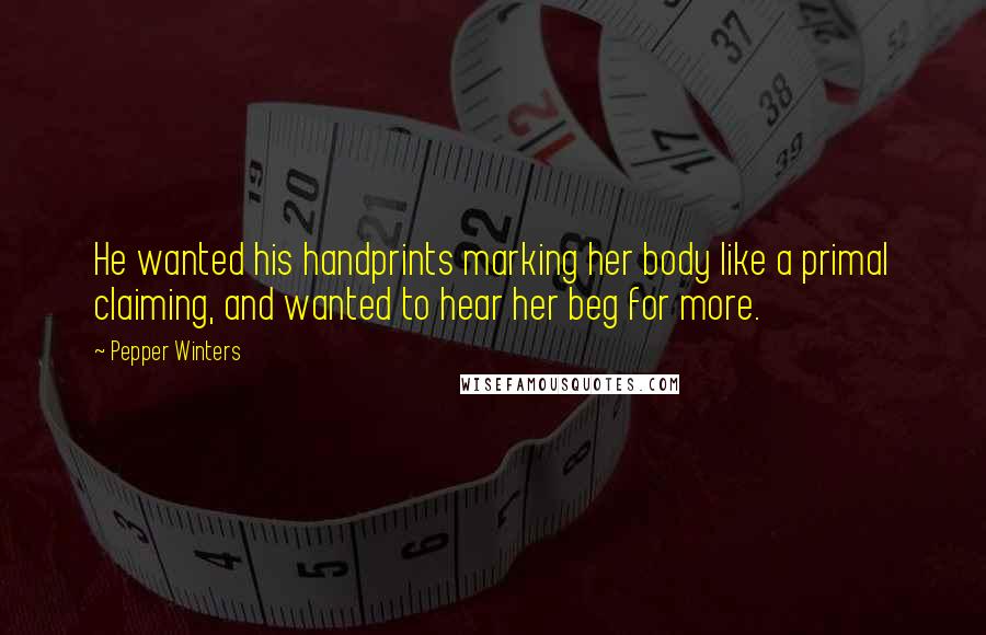 Pepper Winters Quotes: He wanted his handprints marking her body like a primal claiming, and wanted to hear her beg for more.