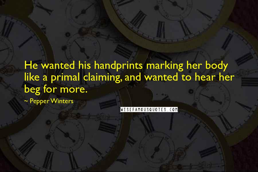 Pepper Winters Quotes: He wanted his handprints marking her body like a primal claiming, and wanted to hear her beg for more.