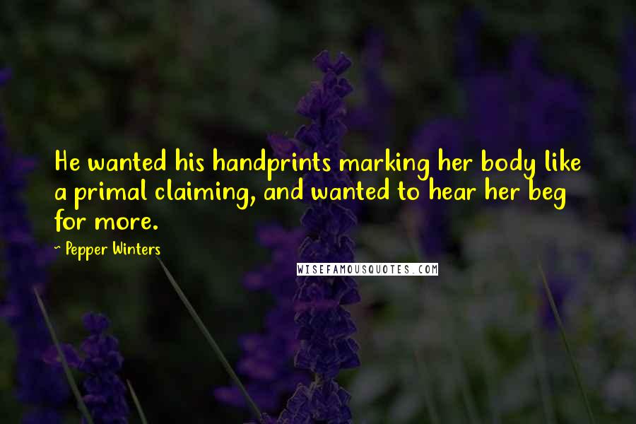 Pepper Winters Quotes: He wanted his handprints marking her body like a primal claiming, and wanted to hear her beg for more.