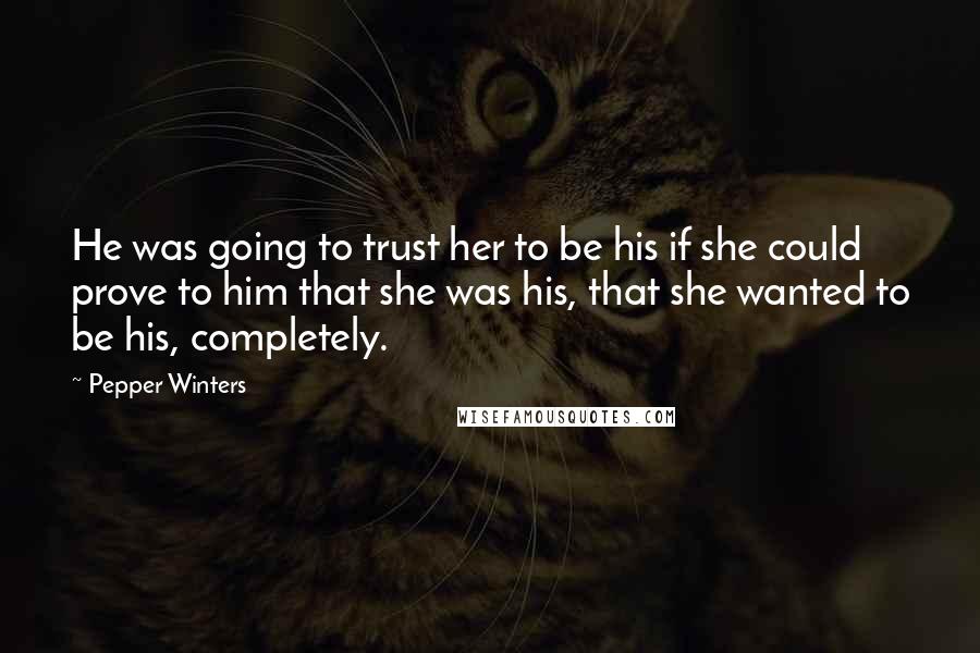 Pepper Winters Quotes: He was going to trust her to be his if she could prove to him that she was his, that she wanted to be his, completely.