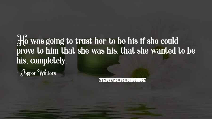 Pepper Winters Quotes: He was going to trust her to be his if she could prove to him that she was his, that she wanted to be his, completely.