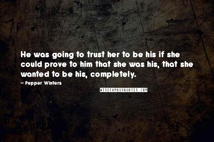 Pepper Winters Quotes: He was going to trust her to be his if she could prove to him that she was his, that she wanted to be his, completely.