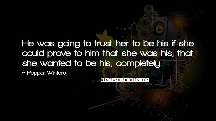 Pepper Winters Quotes: He was going to trust her to be his if she could prove to him that she was his, that she wanted to be his, completely.