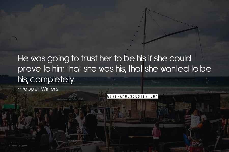 Pepper Winters Quotes: He was going to trust her to be his if she could prove to him that she was his, that she wanted to be his, completely.