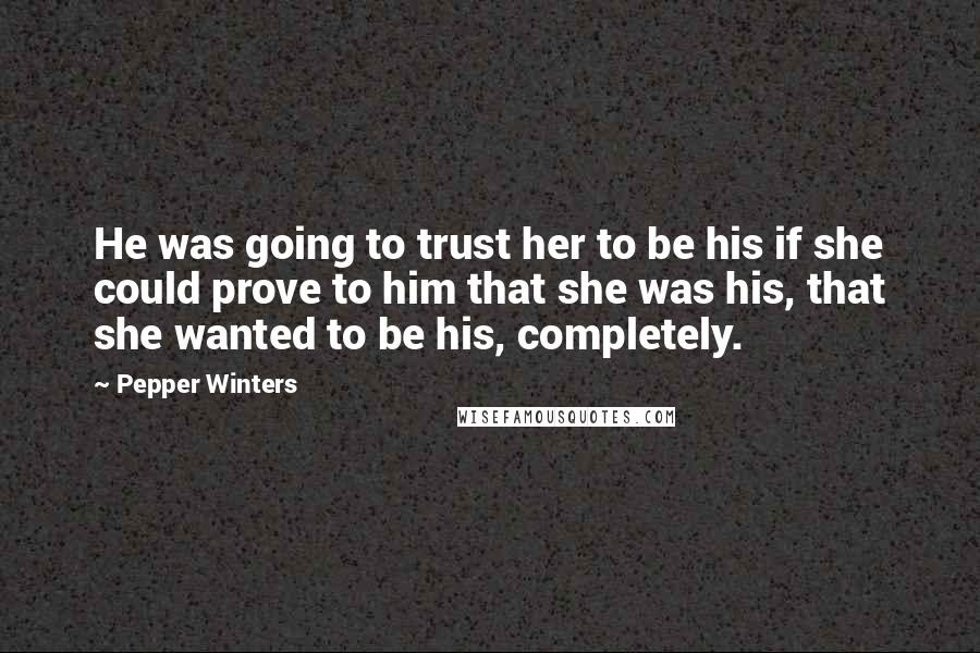 Pepper Winters Quotes: He was going to trust her to be his if she could prove to him that she was his, that she wanted to be his, completely.