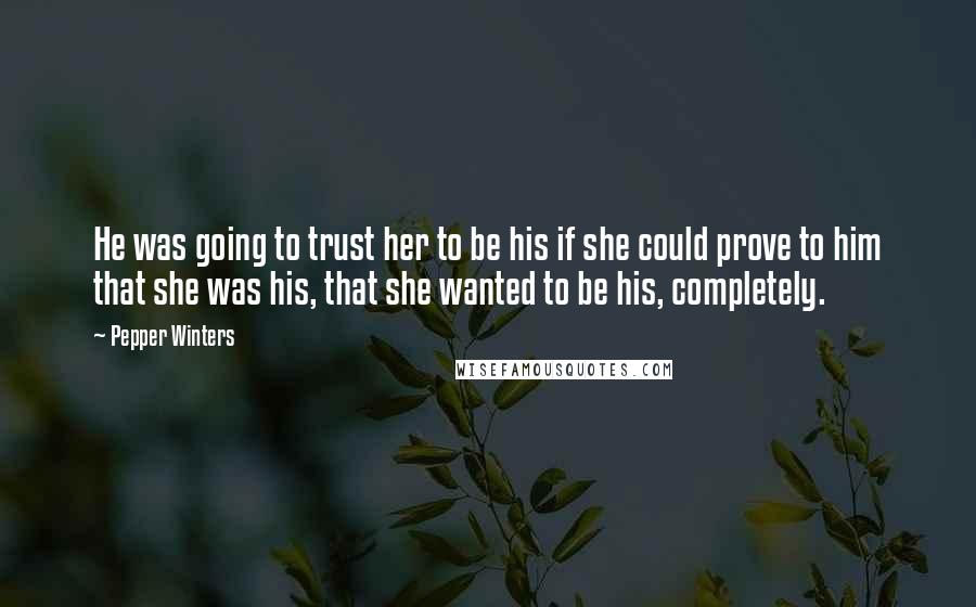 Pepper Winters Quotes: He was going to trust her to be his if she could prove to him that she was his, that she wanted to be his, completely.
