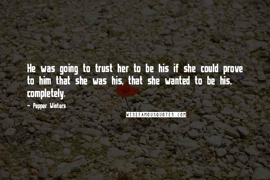 Pepper Winters Quotes: He was going to trust her to be his if she could prove to him that she was his, that she wanted to be his, completely.