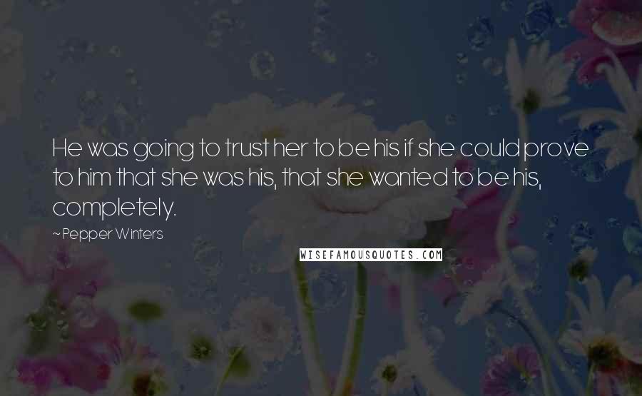 Pepper Winters Quotes: He was going to trust her to be his if she could prove to him that she was his, that she wanted to be his, completely.