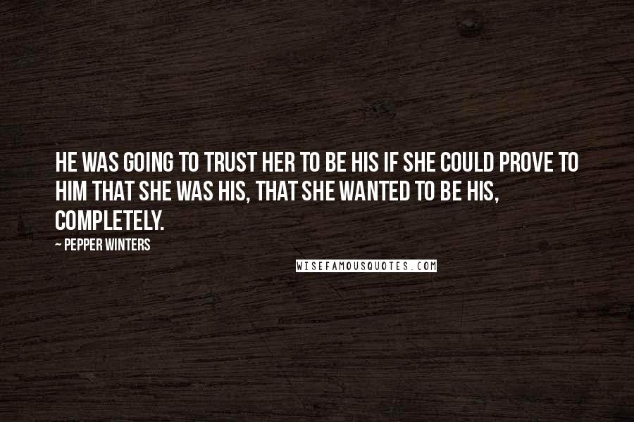 Pepper Winters Quotes: He was going to trust her to be his if she could prove to him that she was his, that she wanted to be his, completely.