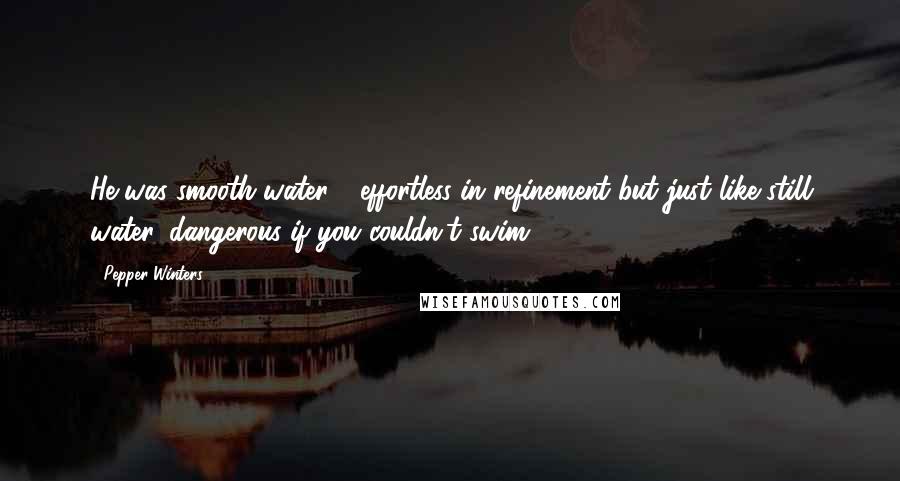 Pepper Winters Quotes: He was smooth water - effortless in refinement but just like still water, dangerous if you couldn't swim.