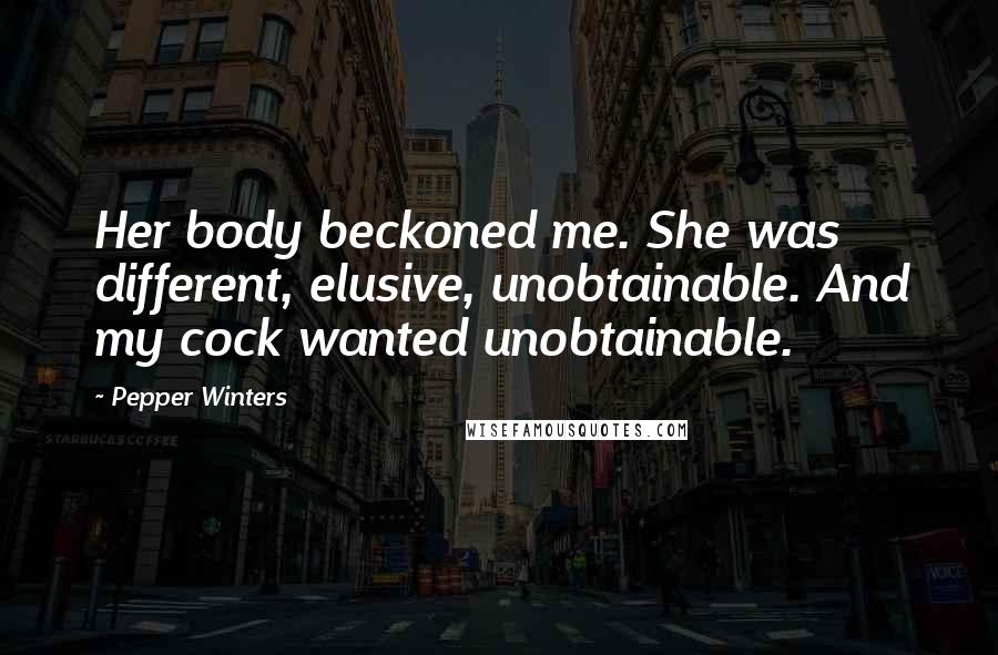 Pepper Winters Quotes: Her body beckoned me. She was different, elusive, unobtainable. And my cock wanted unobtainable.