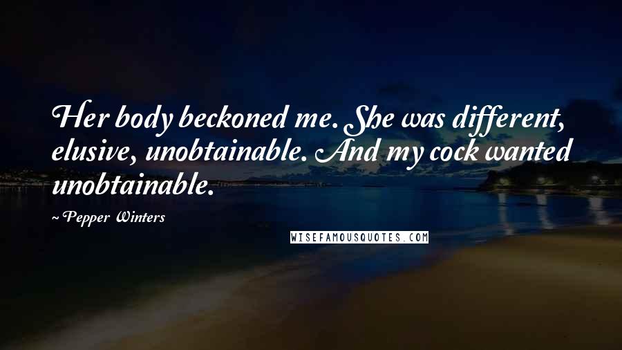 Pepper Winters Quotes: Her body beckoned me. She was different, elusive, unobtainable. And my cock wanted unobtainable.