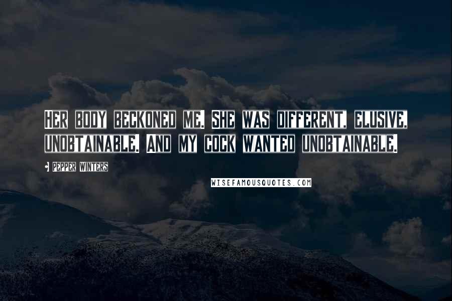 Pepper Winters Quotes: Her body beckoned me. She was different, elusive, unobtainable. And my cock wanted unobtainable.