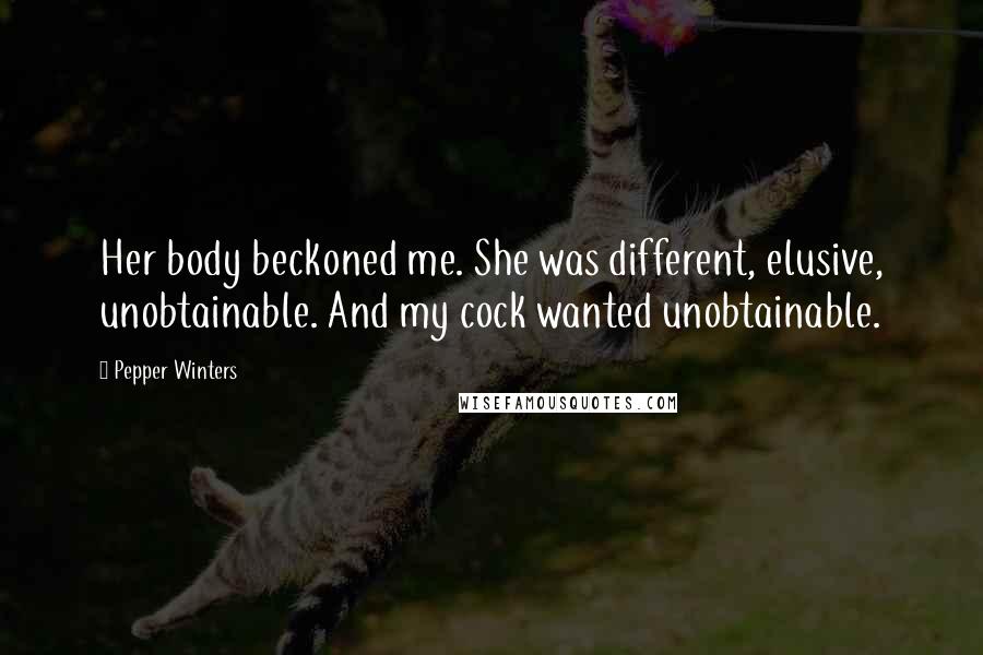 Pepper Winters Quotes: Her body beckoned me. She was different, elusive, unobtainable. And my cock wanted unobtainable.