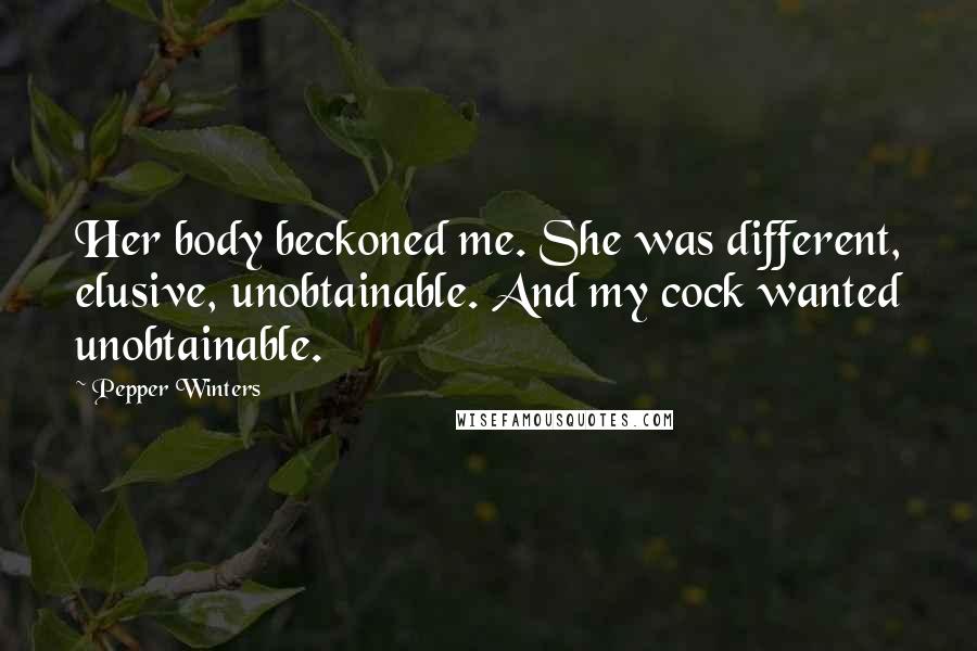 Pepper Winters Quotes: Her body beckoned me. She was different, elusive, unobtainable. And my cock wanted unobtainable.