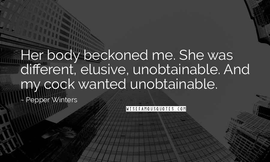 Pepper Winters Quotes: Her body beckoned me. She was different, elusive, unobtainable. And my cock wanted unobtainable.