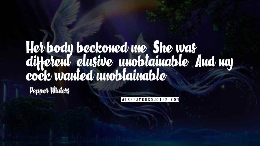 Pepper Winters Quotes: Her body beckoned me. She was different, elusive, unobtainable. And my cock wanted unobtainable.