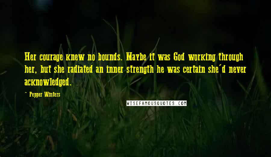 Pepper Winters Quotes: Her courage knew no bounds. Maybe it was God working through her, but she radiated an inner strength he was certain she'd never acknowledged.