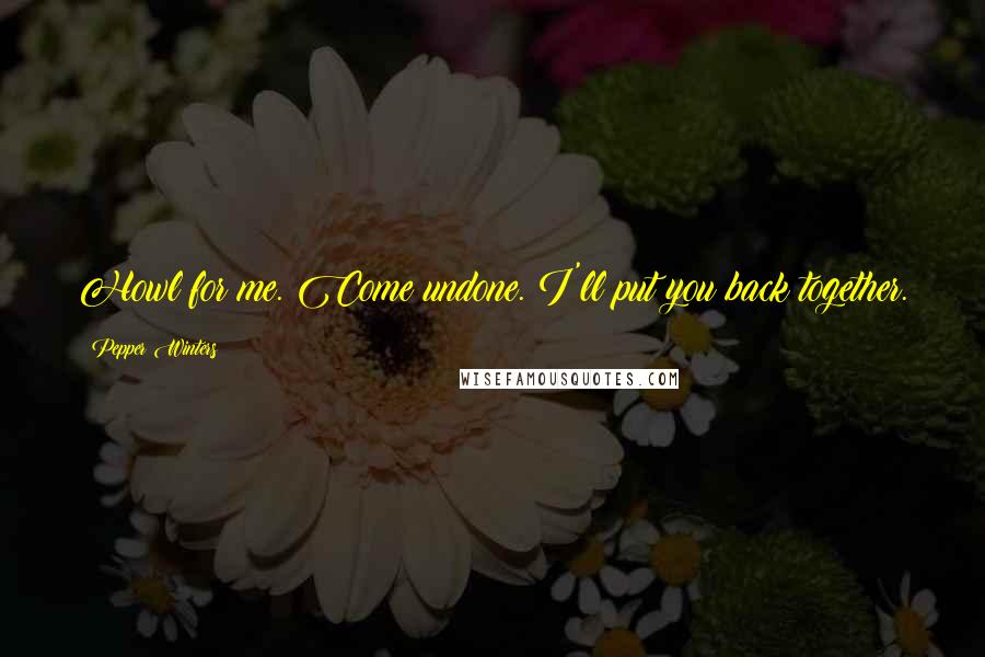 Pepper Winters Quotes: Howl for me. Come undone. I'll put you back together.