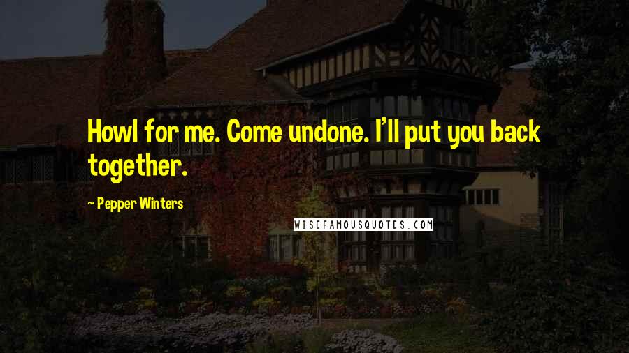 Pepper Winters Quotes: Howl for me. Come undone. I'll put you back together.