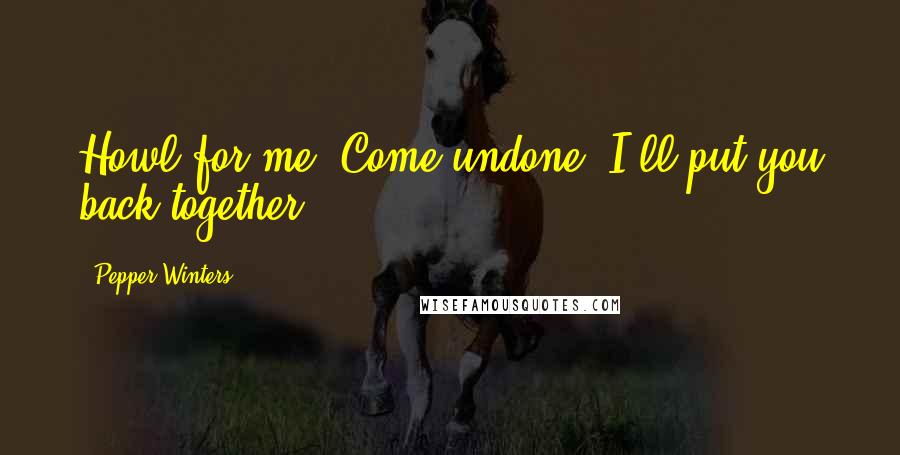 Pepper Winters Quotes: Howl for me. Come undone. I'll put you back together.