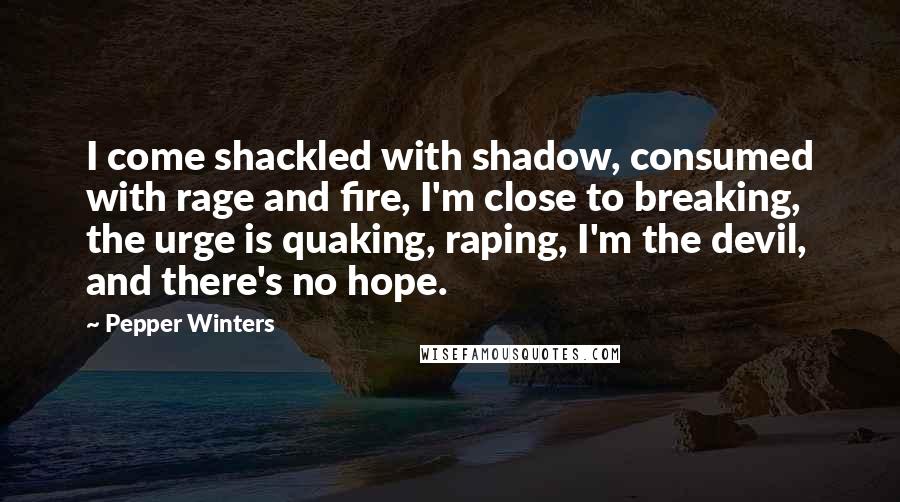 Pepper Winters Quotes: I come shackled with shadow, consumed with rage and fire, I'm close to breaking, the urge is quaking, raping, I'm the devil, and there's no hope.