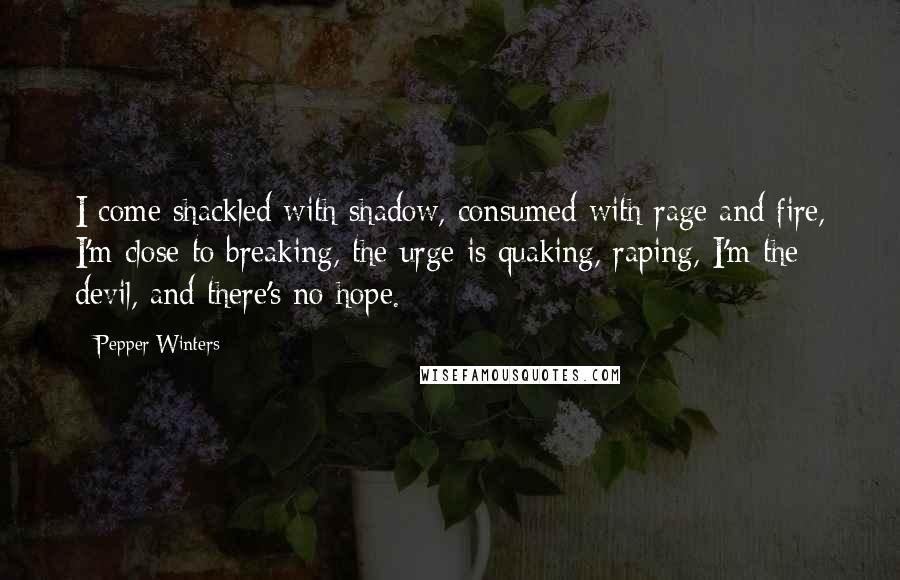 Pepper Winters Quotes: I come shackled with shadow, consumed with rage and fire, I'm close to breaking, the urge is quaking, raping, I'm the devil, and there's no hope.