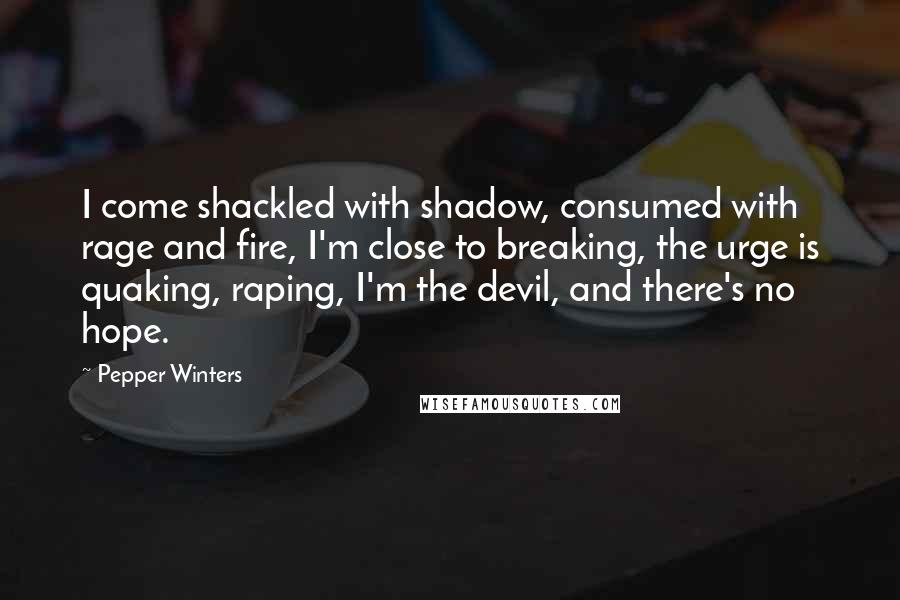 Pepper Winters Quotes: I come shackled with shadow, consumed with rage and fire, I'm close to breaking, the urge is quaking, raping, I'm the devil, and there's no hope.