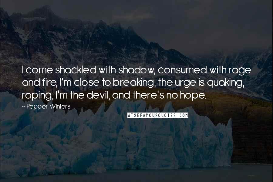 Pepper Winters Quotes: I come shackled with shadow, consumed with rage and fire, I'm close to breaking, the urge is quaking, raping, I'm the devil, and there's no hope.