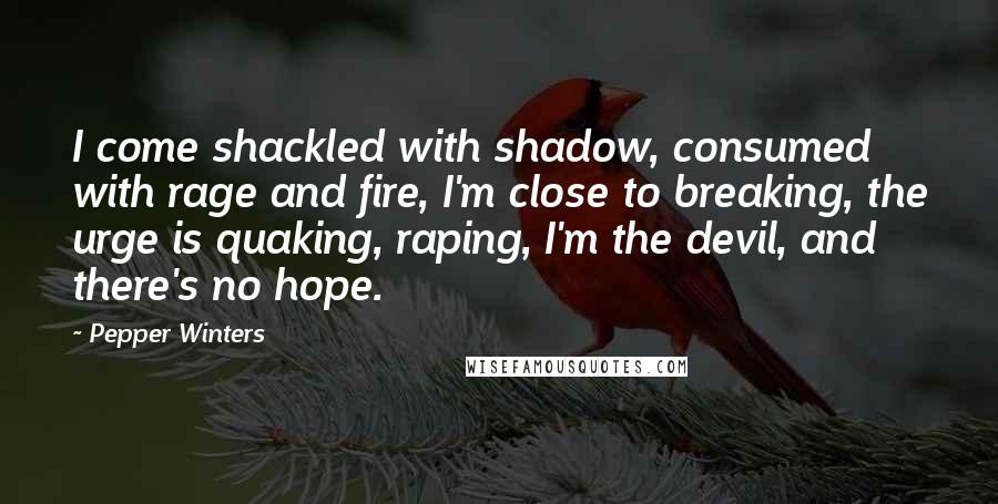 Pepper Winters Quotes: I come shackled with shadow, consumed with rage and fire, I'm close to breaking, the urge is quaking, raping, I'm the devil, and there's no hope.