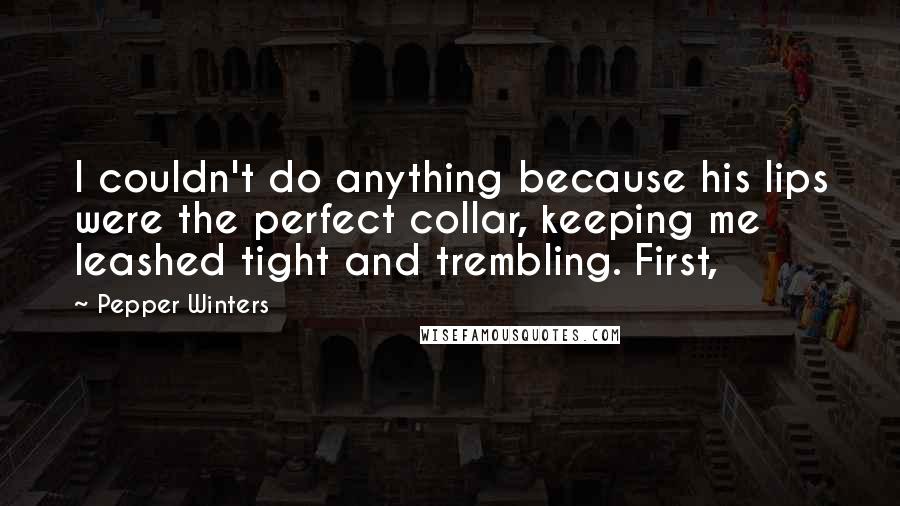 Pepper Winters Quotes: I couldn't do anything because his lips were the perfect collar, keeping me leashed tight and trembling. First,